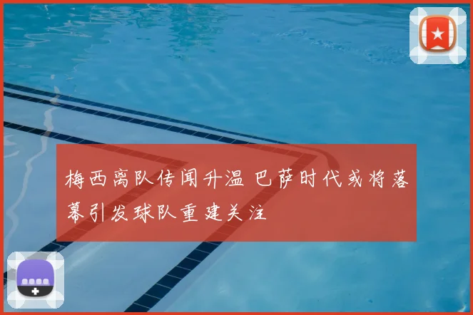 梅西离队传闻升温 巴萨时代或将落幕引发球队重建关注