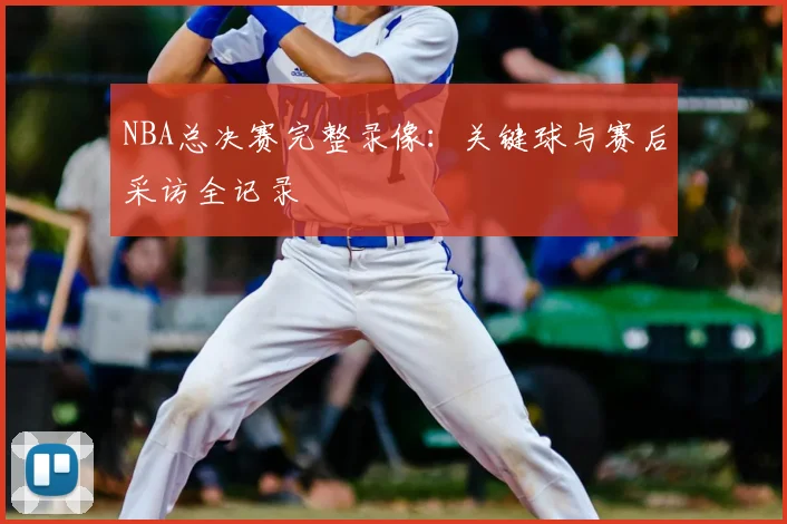 NBA总决赛完整录像：关键球与赛后采访全记录