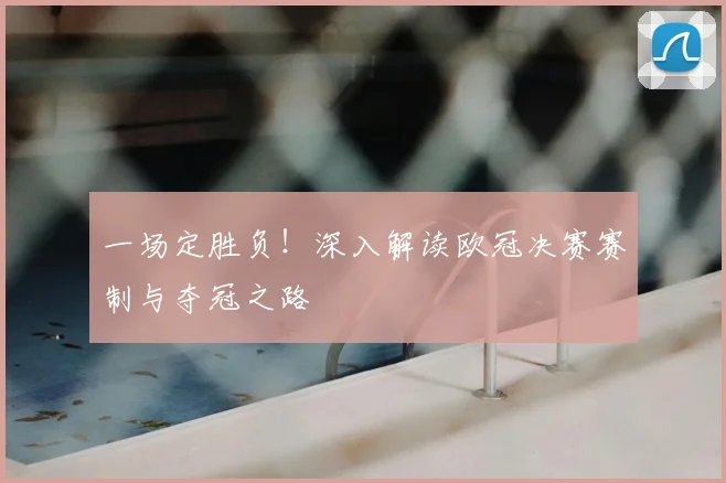 一场定胜负！深入解读欧冠决赛赛制与夺冠之路