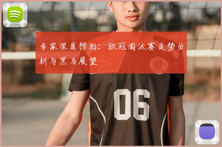 专家深度预测：欧冠淘汰赛走势分析与黑马展望