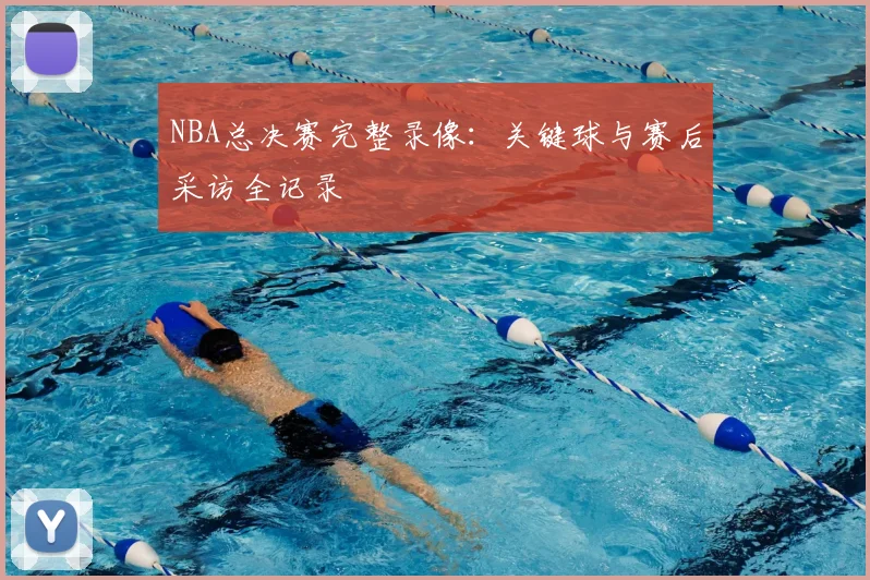 NBA总决赛完整录像：关键球与赛后采访全记录
