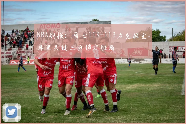 NBA战报：勇士118-113力克掘金，库里关键三分锁定胜局