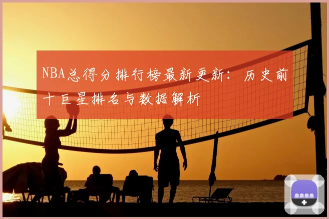 NBA总得分排行榜最新更新：历史前十巨星排名与数据解析