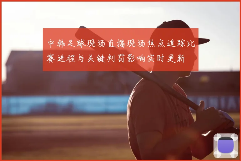中韩足球现场直播现场焦点追踪比赛进程与关键判罚影响实时更新