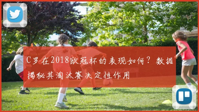 C罗在2018欧冠杯的表现如何？数据揭秘其淘汰赛决定性作用