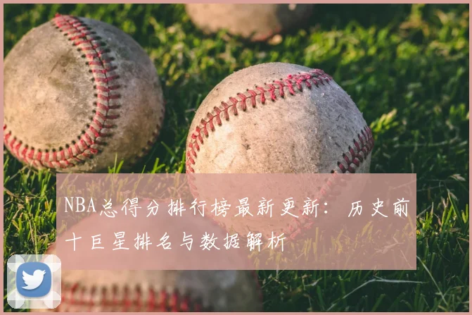 NBA总得分排行榜最新更新:历史前十巨星排名与数据解析