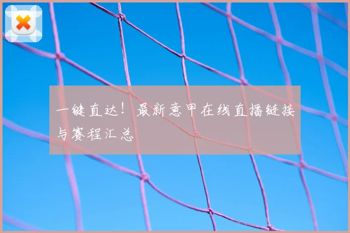 一键直达!最新意甲在线直播链接与赛程汇总